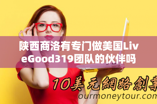 陕西商洛有专门做美国LiveGood319团队的伙伴吗