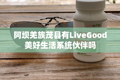 阿坝羌族茂县有LiveGood美好生活系统伙伴吗