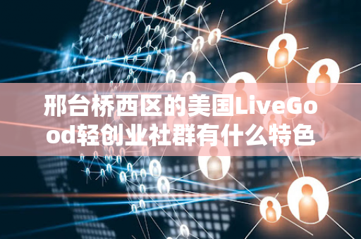 邢台桥西区的美国LiveGood轻创业社群有什么特色