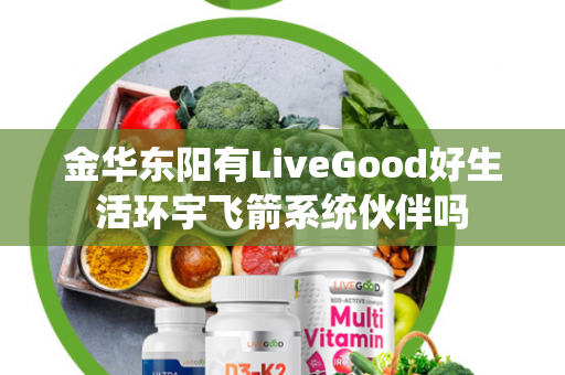 金华东阳有LiveGood好生活环宇飞箭系统伙伴吗