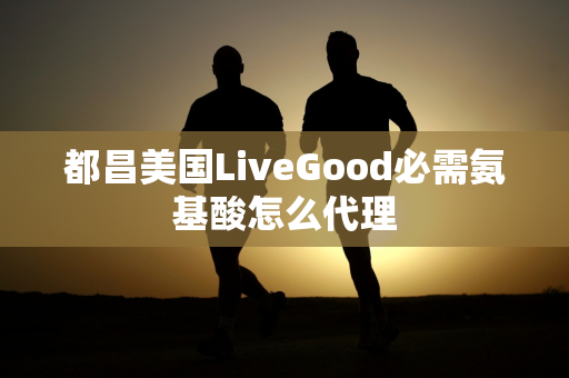 都昌美国LiveGood必需氨基酸怎么代理