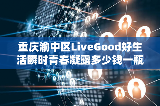 重庆渝中区LiveGood好生活瞬时青春凝露多少钱一瓶