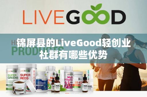 锦屏县的LiveGood轻创业社群有哪些优势