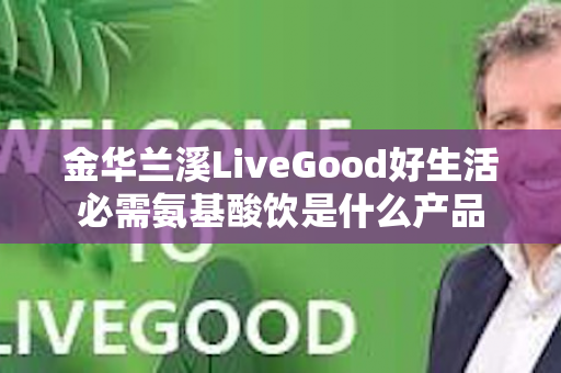 金华兰溪LiveGood好生活必需氨基酸饮是什么产品