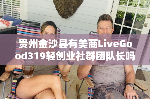 贵州金沙县有美商LiveGood319轻创业社群团队长吗