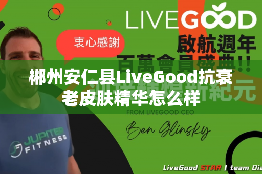 郴州安仁县LiveGood抗衰老皮肤精华怎么样