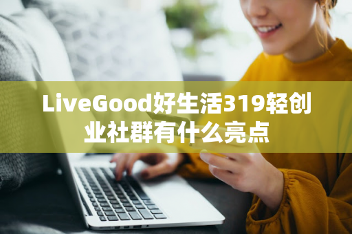 LiveGood好生活319轻创业社群有什么亮点