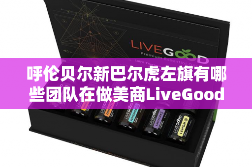 呼伦贝尔新巴尔虎左旗有哪些团队在做美商LiveGood