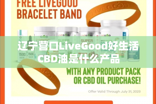 辽宁营口LiveGood好生活CBD油是什么产品