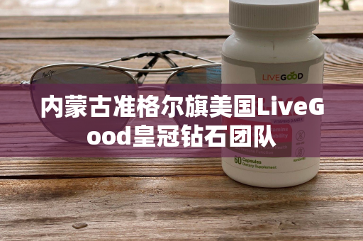 内蒙古准格尔旗美国LiveGood皇冠钻石团队