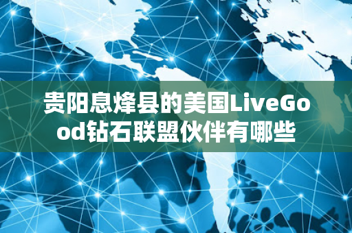 贵阳息烽县的美国LiveGood钻石联盟伙伴有哪些