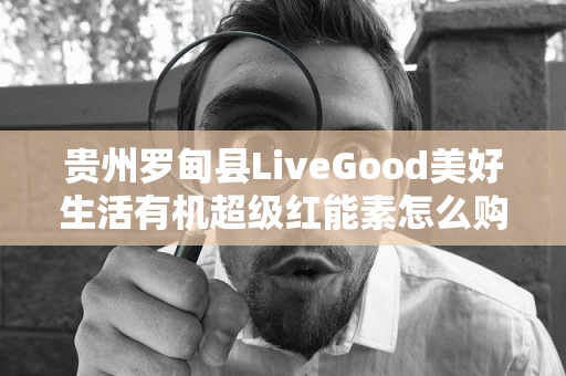 贵州罗甸县LiveGood美好生活有机超级红能素怎么购买