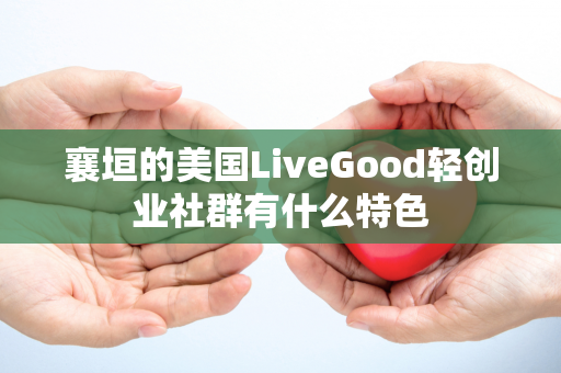 襄垣的美国LiveGood轻创业社群有什么特色