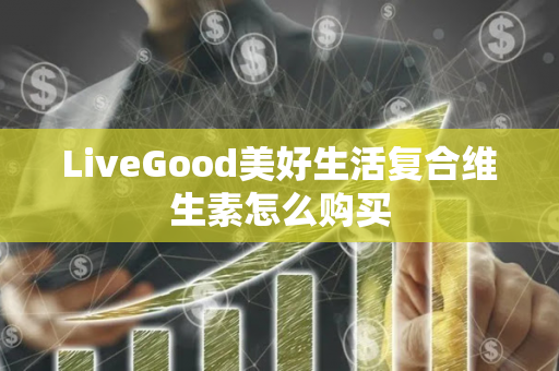 LiveGood美好生活复合维生素怎么购买