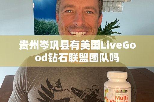 贵州岑巩县有美国LiveGood钻石联盟团队吗