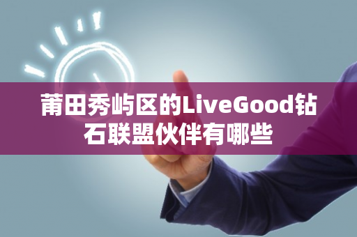 莆田秀屿区的LiveGood钻石联盟伙伴有哪些