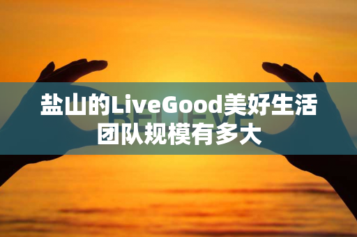 盐山的LiveGood美好生活团队规模有多大