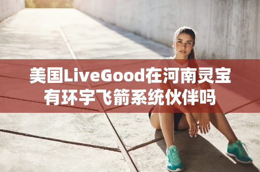 美国LiveGood在河南灵宝有环宇飞箭系统伙伴吗