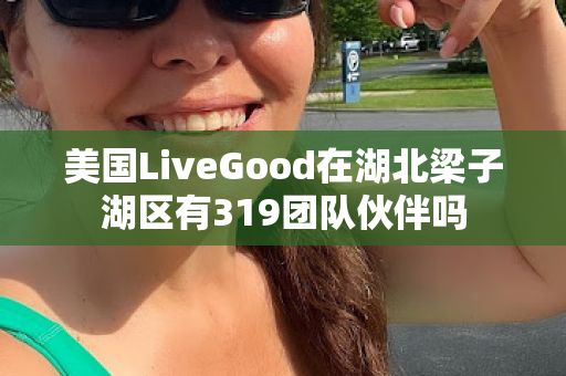 美国LiveGood在湖北梁子湖区有319团队伙伴吗