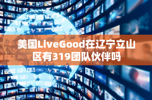 美国LiveGood在辽宁立山区有319团队伙伴吗