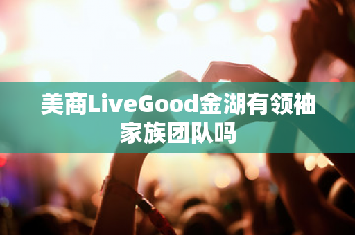 美商LiveGood金湖有领袖家族团队吗