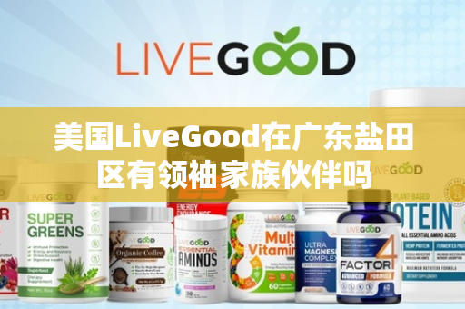 美国LiveGood在广东盐田区有领袖家族伙伴吗