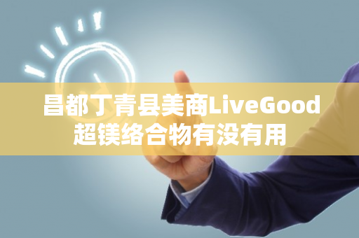 昌都丁青县美商LiveGood超镁络合物有没有用