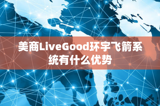 美商LiveGood环宇飞箭系统有什么优势