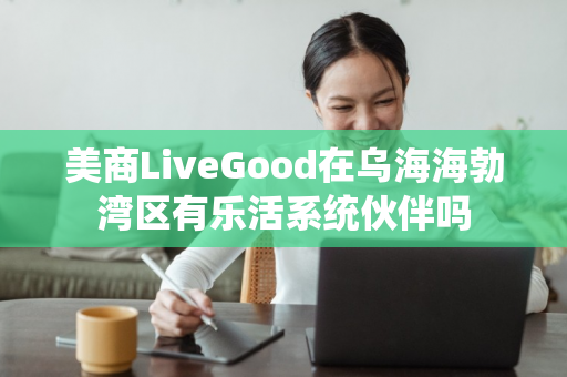 美商LiveGood在乌海海勃湾区有乐活系统伙伴吗