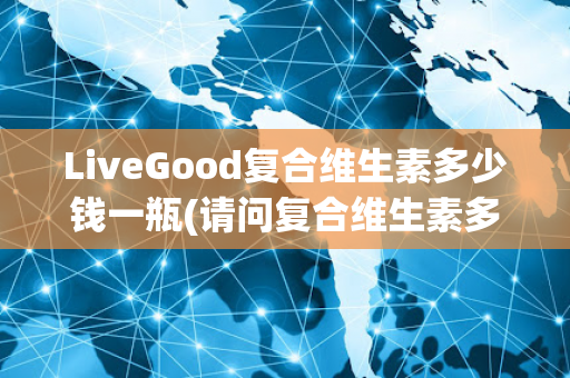 LiveGood复合维生素多少钱一瓶(请问复合维生素多少钱一瓶)