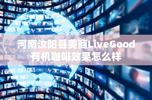 河南汝阳县美商LiveGood有机咖啡效果怎么样