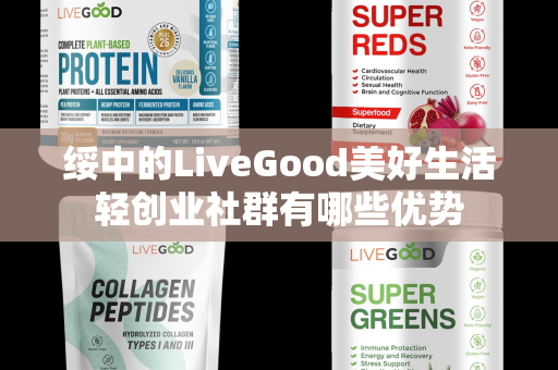 绥中的LiveGood美好生活轻创业社群有哪些优势