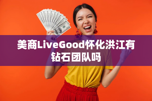 美商LiveGood怀化洪江有钻石团队吗