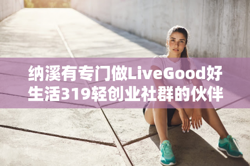 纳溪有专门做LiveGood好生活319轻创业社群的伙伴吗