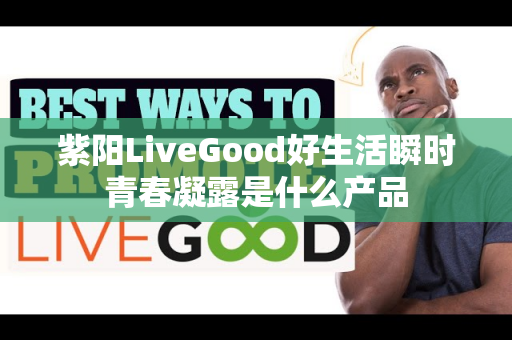 紫阳LiveGood好生活瞬时青春凝露是什么产品