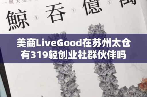 美商LiveGood在苏州太仓有319轻创业社群伙伴吗