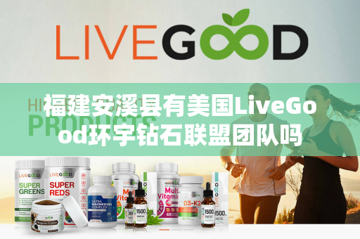 福建安溪县有美国LiveGood环宇钻石联盟团队吗