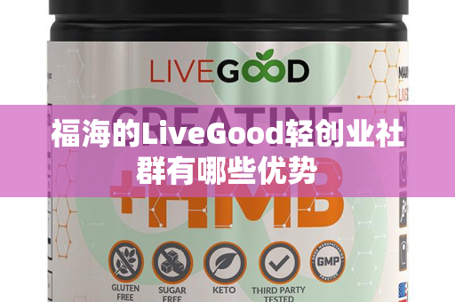 福海的LiveGood轻创业社群有哪些优势