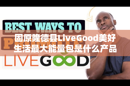 固原隆德县LiveGood美好生活最大能量包是什么产品