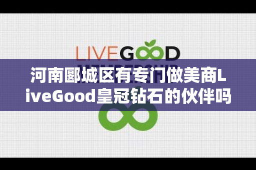 河南郾城区有专门做美商LiveGood皇冠钻石的伙伴吗