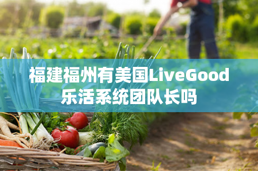 福建福州有美国LiveGood乐活系统团队长吗