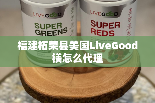 福建柘荣县美国LiveGood镁怎么代理