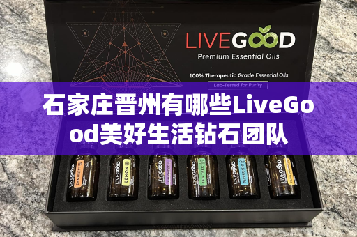 石家庄晋州有哪些LiveGood美好生活钻石团队