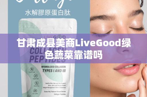 甘肃成县美商LiveGood绿色蔬菜靠谱吗