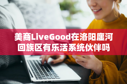 美商LiveGood在洛阳廛河回族区有乐活系统伙伴吗