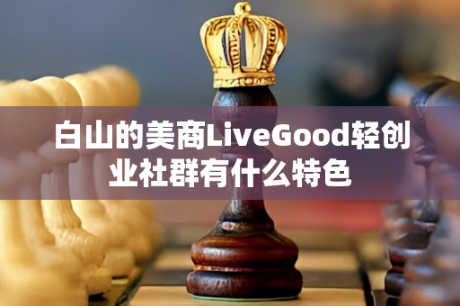 白山的美商LiveGood轻创业社群有什么特色