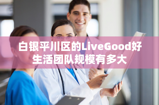 白银平川区的LiveGood好生活团队规模有多大