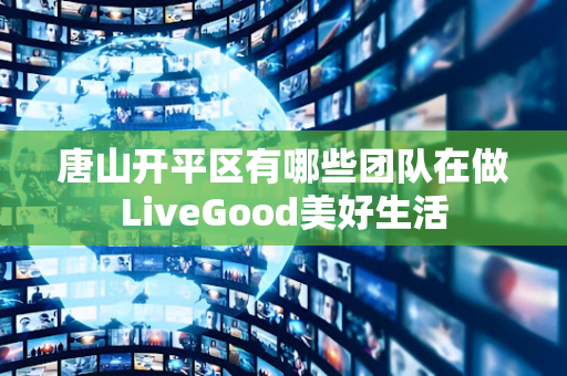 唐山开平区有哪些团队在做LiveGood美好生活