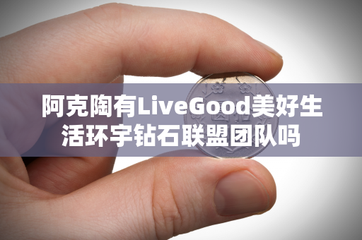 阿克陶有LiveGood美好生活环宇钻石联盟团队吗