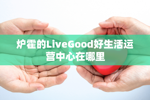 炉霍的LiveGood好生活运营中心在哪里